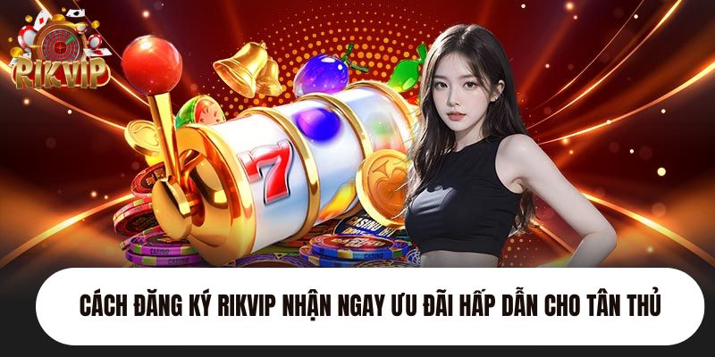 cách đăng ký Rikvip nhận ngay ưu đãi hấp dẫn cho tân thủ