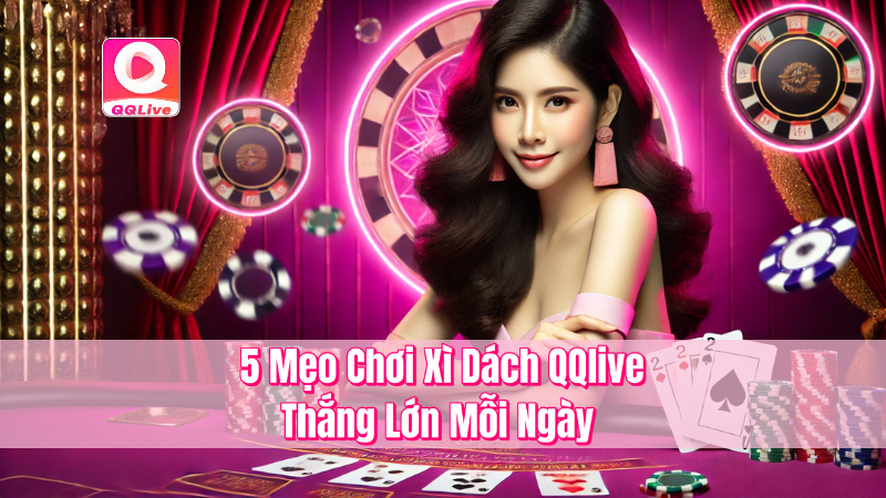 5 Mẹo Chơi Xì Dách QQlive – Thắng Lớn Mỗi Ngày