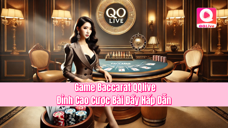 Game Baccarat QQlive – Đỉnh Cao Cược Bài Đầy Hấp Dẫn