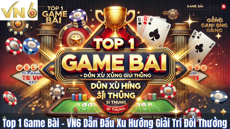 Top 1 Game Bài - VN6 Dẫn Đầu Xu Hướng Giải Trí Đổi Thưởng