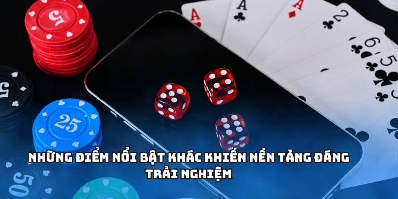 Những điểm nổi bật khác khiến nền tảng đáng trải nghiệm