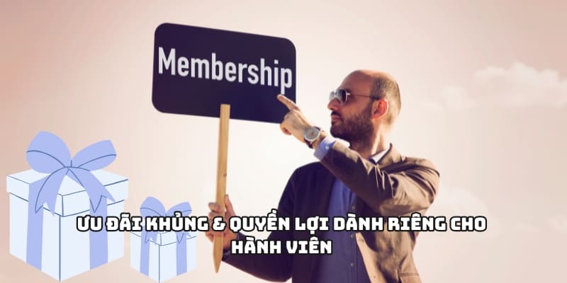 Ưu đãi khủng & quyền lợi dành riêng cho thành viên