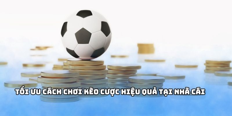 Tối ưu cách chơi kèo cược hiệu quả tại nhà cái