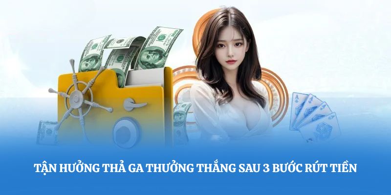 Tận hưởng thả ga thưởng thắng sau 3 bước rút tiền