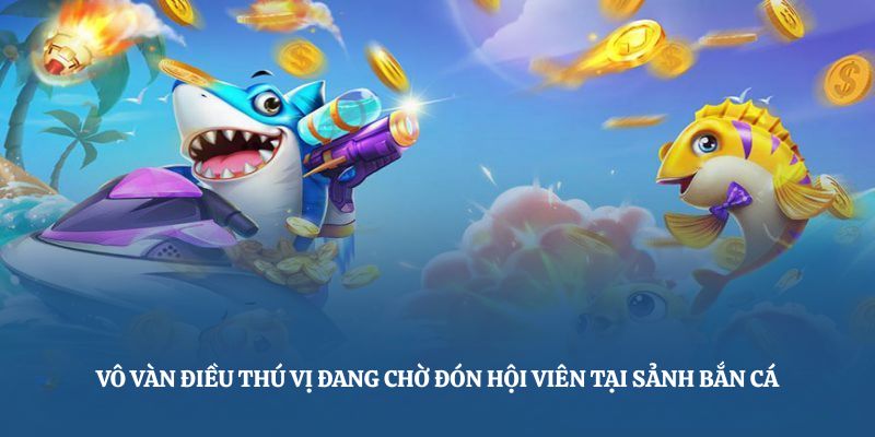 Vô vàn điều thú vị đang chờ đón hội viên tại sảnh bắn cá