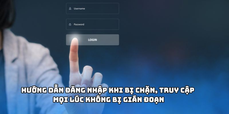 Hướng dẫn đăng nhập khi bị chặn, truy cập mọi lúc không bị gián đoạn