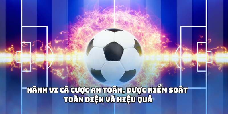 Hành vi cá cược an toàn, được kiểm soát toàn diện và hiệu quả