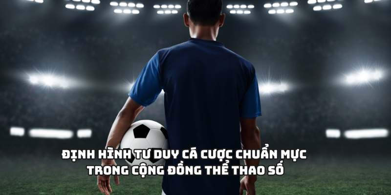 Định hình tư duy cá cược chuẩn mực trong cộng đồng thể thao số