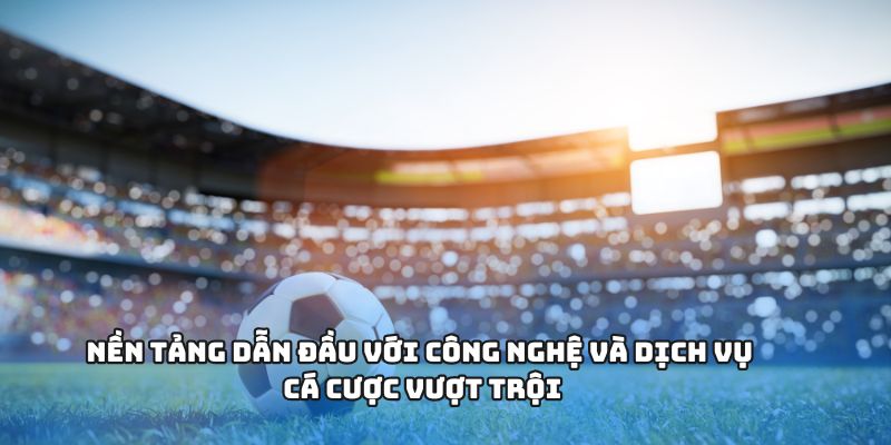Nền tảng dẫn đầu với công nghệ và dịch vụ cá cược vượt trội