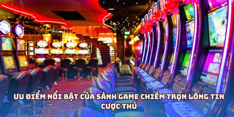 Ưu điểm nổi bật của sảnh game chiếm trọn lòng tin cược thủ