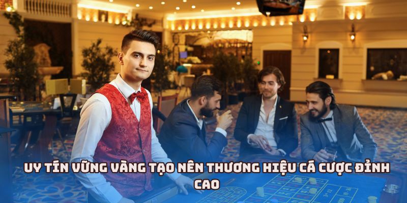 Uy tín vững vàng tạo nên thương hiệu cá cược đỉnh cao