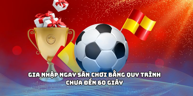 Gia nhập ngay sân chơi bằng quy trình chưa đến 60 giây