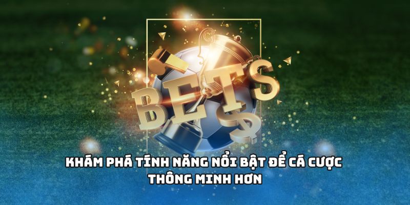 Khám phá tính năng nổi bật để cá cược thông minh hơn