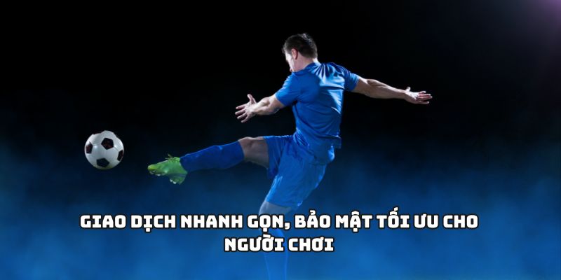 Giao dịch nhanh gọn, bảo mật tối ưu cho người chơi
