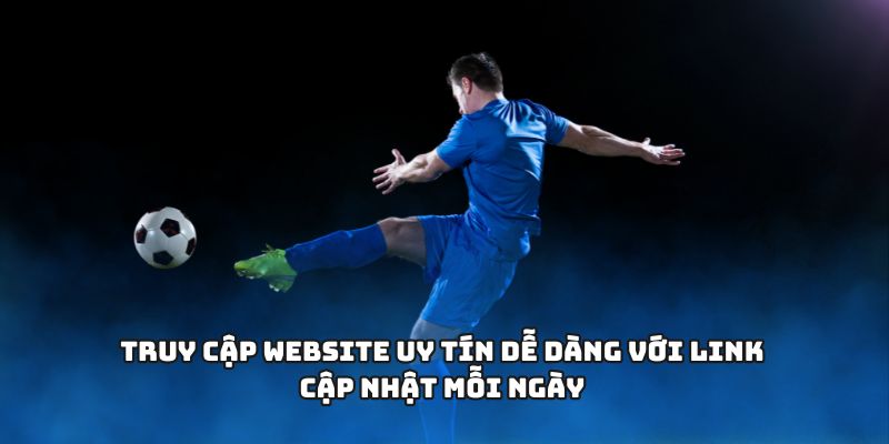 Truy cập website uy tín dễ dàng với link cập nhật mỗi ngày