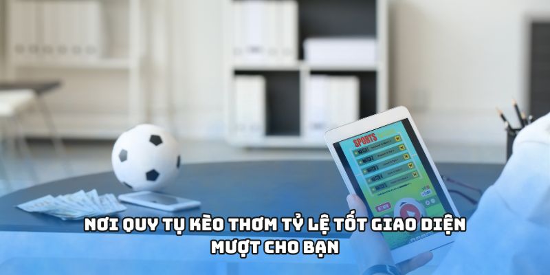 Nơi quy tụ kèo thơm tỷ lệ tốt giao diện mượt cho bạn