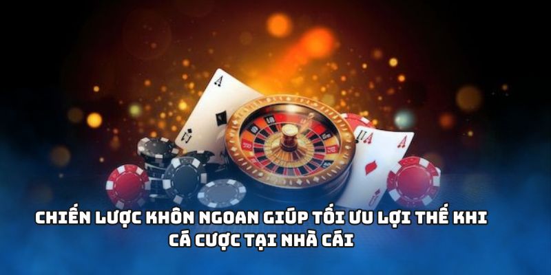 Chiến lược khôn ngoan giúp tối ưu lợi thế khi cá cược tại nhà cái