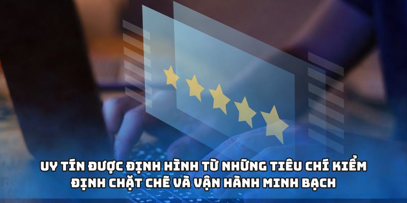 Uy tín được định hình từ những tiêu chí kiểm định chặt chẽ và vận hành minh bạch