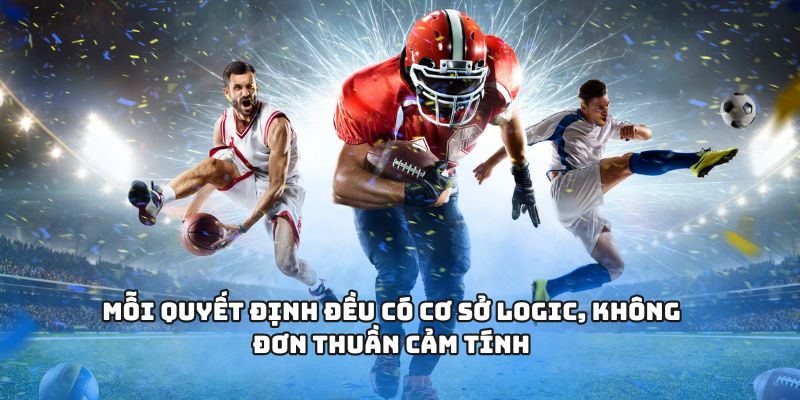 Mỗi quyết định đều có cơ sở logic, không đơn thuần cảm tính