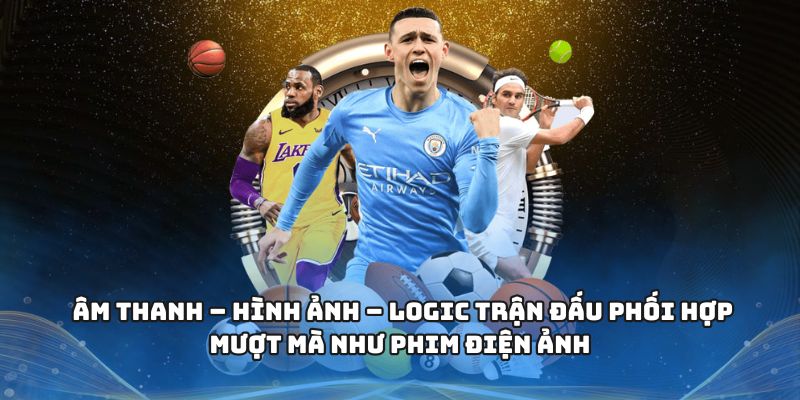 Âm thanh – hình ảnh – logic trận đấu phối hợp mượt mà như phim điện ảnh