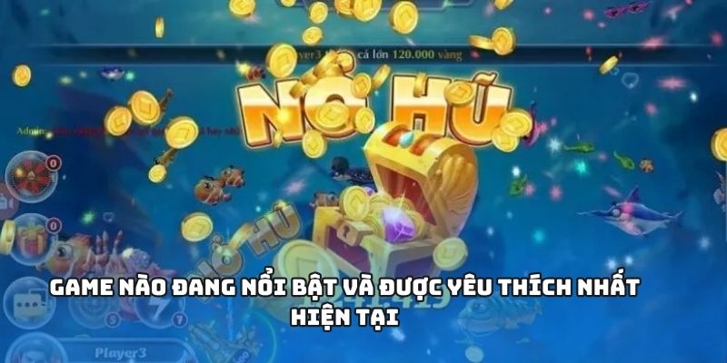 Game nào đang nổi bật và được yêu thích nhất hiện tại