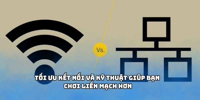 Tối ưu kết nối và kỹ thuật giúp bạn chơi liền mạch hơn