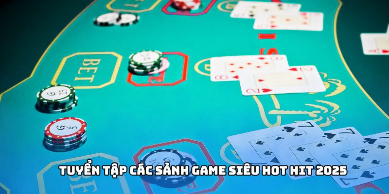 Tuyển tập các sảnh game siêu hot hit 2025